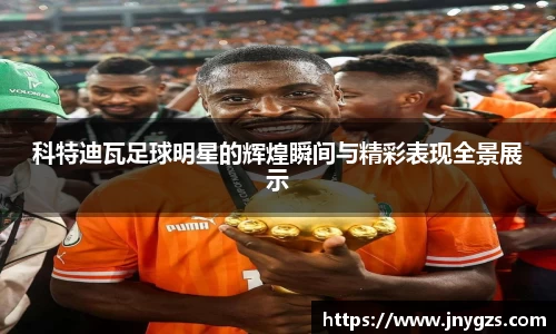 科特迪瓦足球明星的辉煌瞬间与精彩表现全景展示