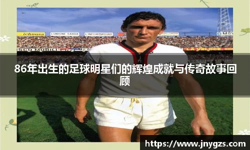 86年出生的足球明星们的辉煌成就与传奇故事回顾