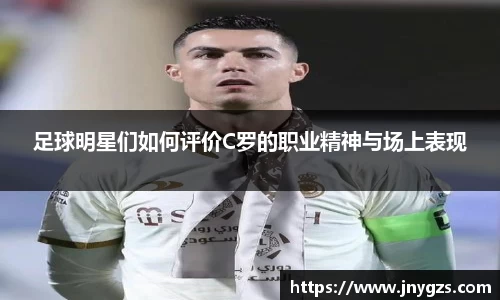 足球明星们如何评价C罗的职业精神与场上表现